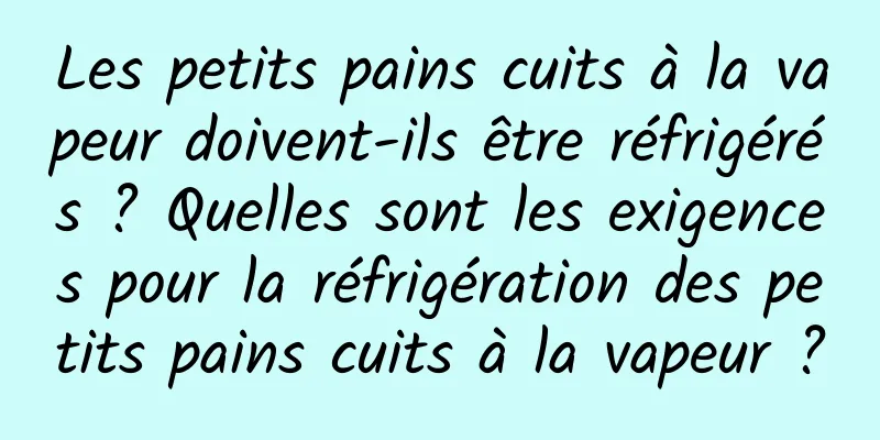 Les petits pains cuits à la vapeur doivent-ils être réfrigérés ? Quelles sont les exigences pour la réfrigération des petits pains cuits à la vapeur ?