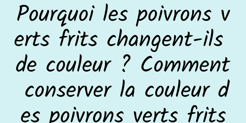 Pourquoi les poivrons verts frits changent-ils de couleur ? Comment conserver la couleur des poivrons verts frits