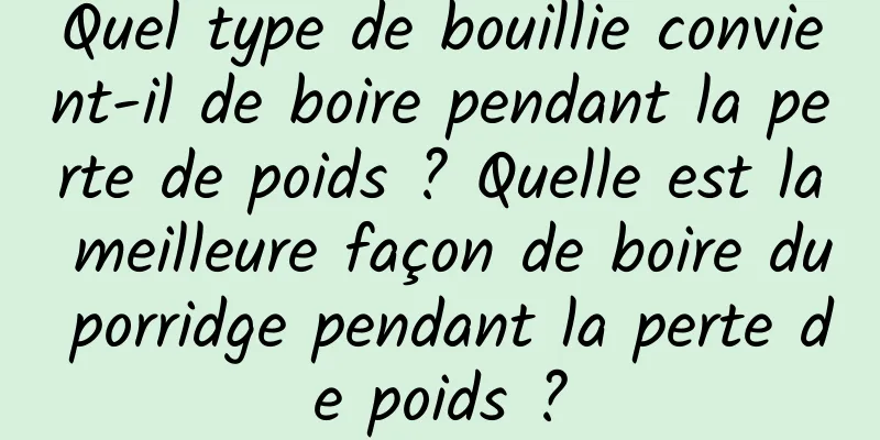 Quel type de bouillie convient-il de boire pendant la perte de poids ? Quelle est la meilleure façon de boire du porridge pendant la perte de poids ?