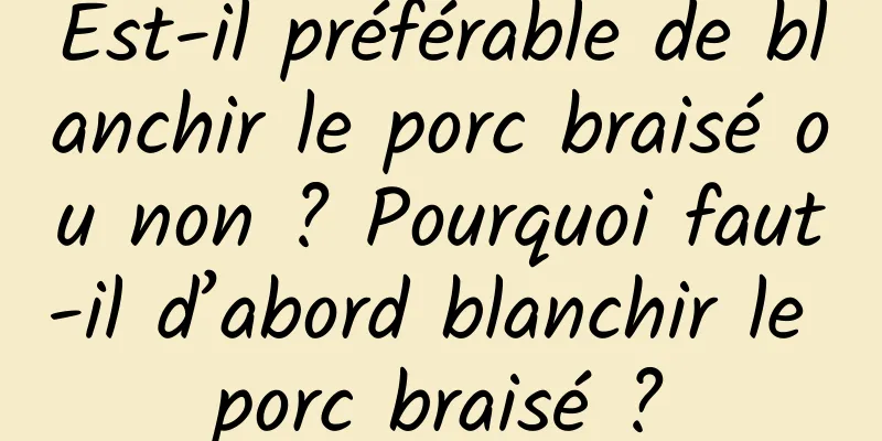 Est-il préférable de blanchir le porc braisé ou non ? Pourquoi faut-il d’abord blanchir le porc braisé ?
