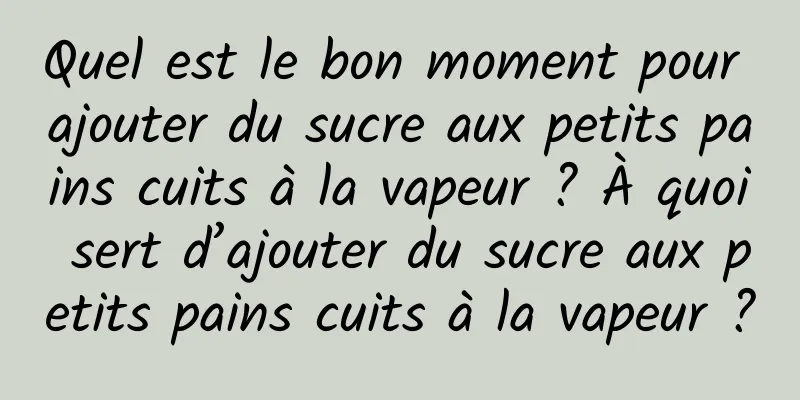 Quel est le bon moment pour ajouter du sucre aux petits pains cuits à la vapeur ? À quoi sert d’ajouter du sucre aux petits pains cuits à la vapeur ?