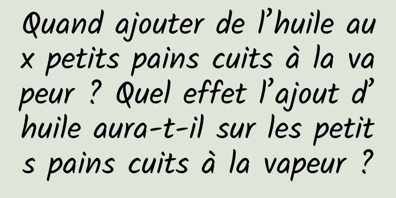 Quand ajouter de l’huile aux petits pains cuits à la vapeur ? Quel effet l’ajout d’huile aura-t-il sur les petits pains cuits à la vapeur ?