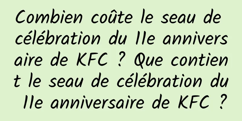 Combien coûte le seau de célébration du 11e anniversaire de KFC ? Que contient le seau de célébration du 11e anniversaire de KFC ?