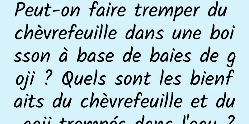 Peut-on faire tremper du chèvrefeuille dans une boisson à base de baies de goji ? Quels sont les bienfaits du chèvrefeuille et du goji trempés dans l'eau ?