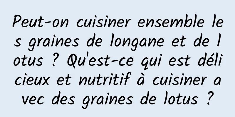 Peut-on cuisiner ensemble les graines de longane et de lotus ? Qu'est-ce qui est délicieux et nutritif à cuisiner avec des graines de lotus ?