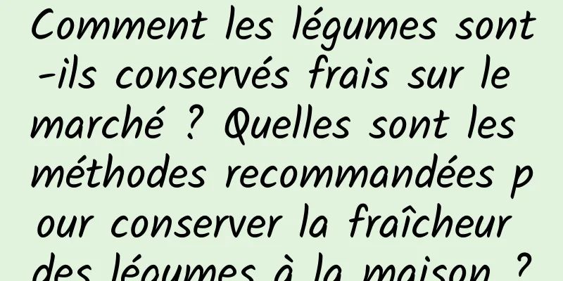 Comment les légumes sont-ils conservés frais sur le marché ? Quelles sont les méthodes recommandées pour conserver la fraîcheur des légumes à la maison ?