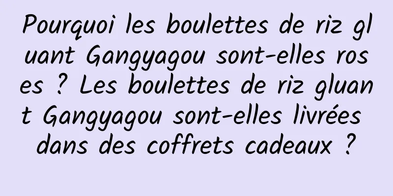 Pourquoi les boulettes de riz gluant Gangyagou sont-elles roses ? Les boulettes de riz gluant Gangyagou sont-elles livrées dans des coffrets cadeaux ?