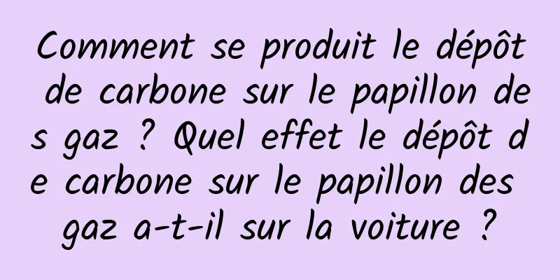 Comment se produit le dépôt de carbone sur le papillon des gaz ? Quel effet le dépôt de carbone sur le papillon des gaz a-t-il sur la voiture ?