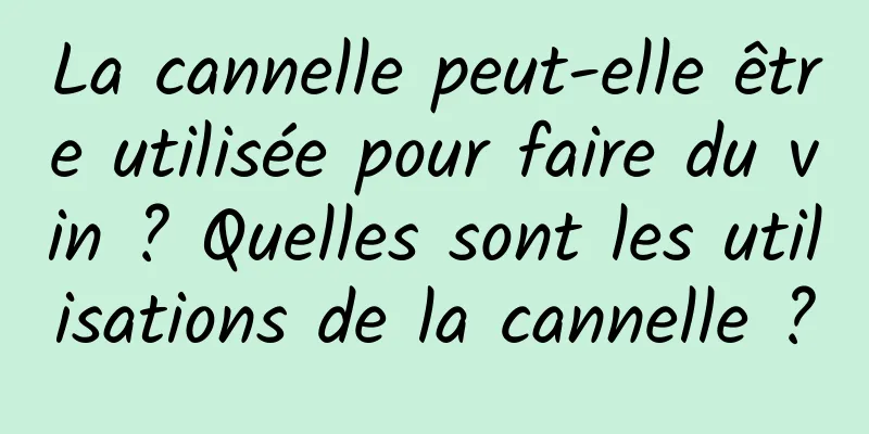 La cannelle peut-elle être utilisée pour faire du vin ? Quelles sont les utilisations de la cannelle ?