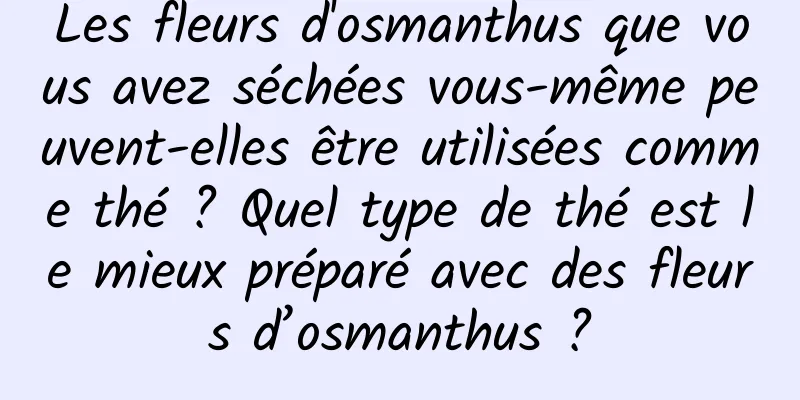 Les fleurs d'osmanthus que vous avez séchées vous-même peuvent-elles être utilisées comme thé ? Quel type de thé est le mieux préparé avec des fleurs d’osmanthus ?
