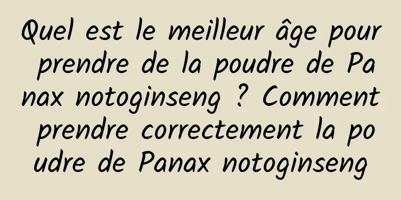 Quel est le meilleur âge pour prendre de la poudre de Panax notoginseng ? Comment prendre correctement la poudre de Panax notoginseng
