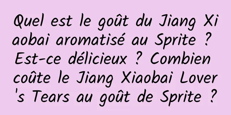 Quel est le goût du Jiang Xiaobai aromatisé au Sprite ? Est-ce délicieux ? Combien coûte le Jiang Xiaobai Lover's Tears au goût de Sprite ?
