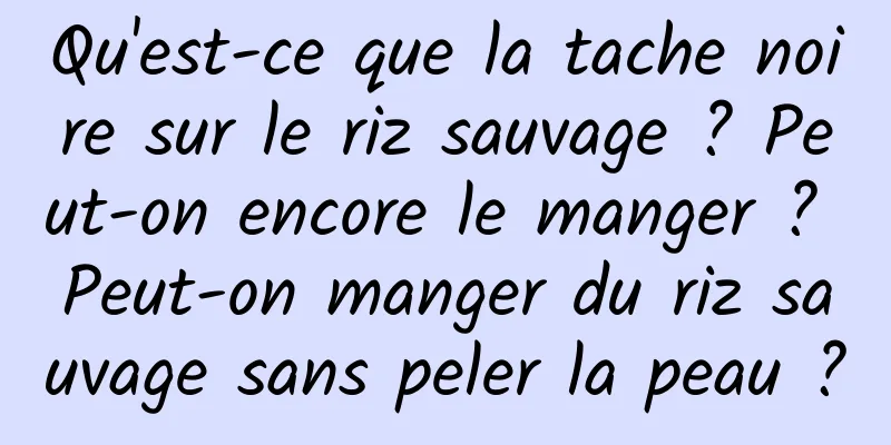 Qu'est-ce que la tache noire sur le riz sauvage ? Peut-on encore le manger ? Peut-on manger du riz sauvage sans peler la peau ?