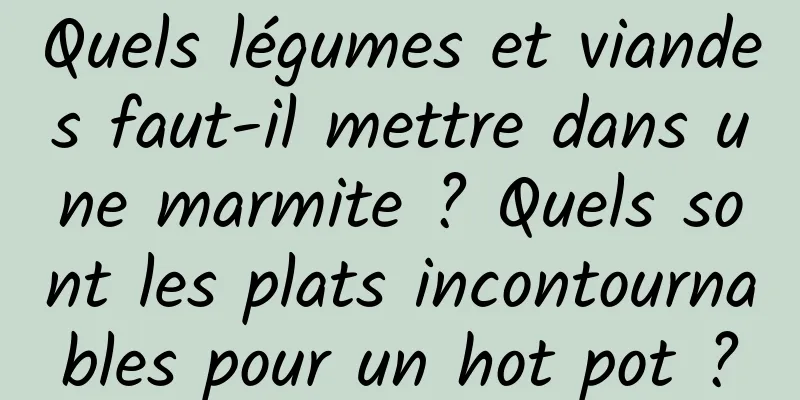 Quels légumes et viandes faut-il mettre dans une marmite ? Quels sont les plats incontournables pour un hot pot ?