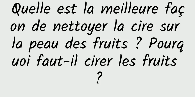 Quelle est la meilleure façon de nettoyer la cire sur la peau des fruits ? Pourquoi faut-il cirer les fruits ?