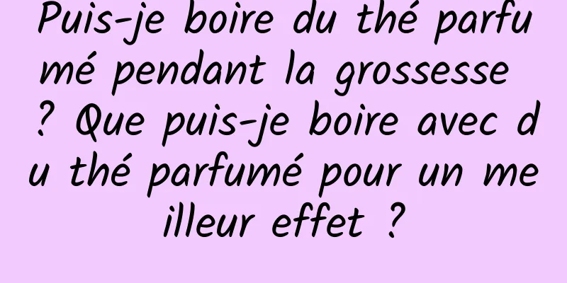 Puis-je boire du thé parfumé pendant la grossesse ? Que puis-je boire avec du thé parfumé pour un meilleur effet ?