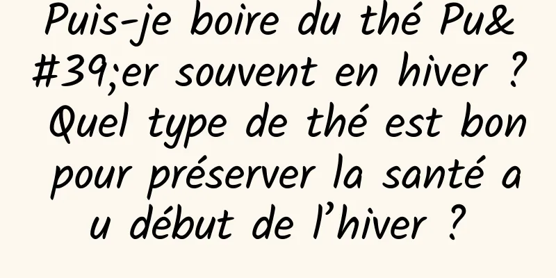 Puis-je boire du thé Pu'er souvent en hiver ? Quel type de thé est bon pour préserver la santé au début de l’hiver ?