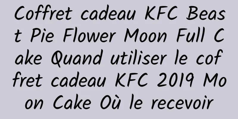 Coffret cadeau KFC Beast Pie Flower Moon Full Cake Quand utiliser le coffret cadeau KFC 2019 Moon Cake Où le recevoir