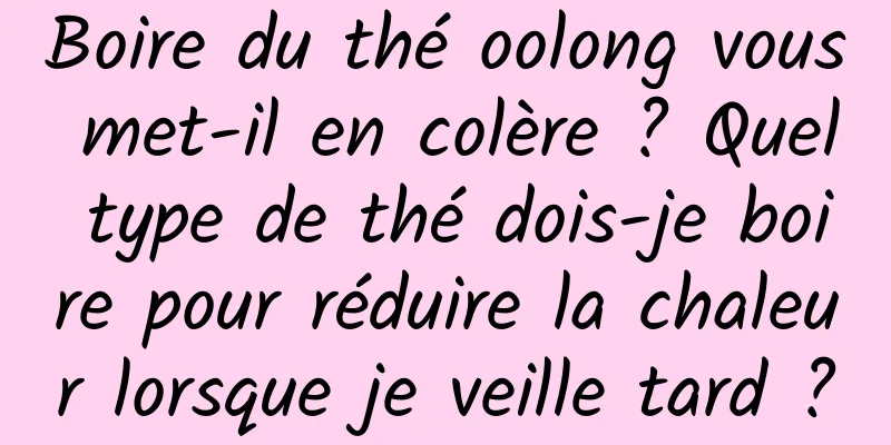 Boire du thé oolong vous met-il en colère ? Quel type de thé dois-je boire pour réduire la chaleur lorsque je veille tard ?