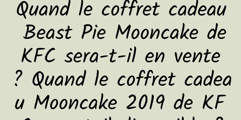Quand le coffret cadeau Beast Pie Mooncake de KFC sera-t-il en vente ? Quand le coffret cadeau Mooncake 2019 de KFC sera-t-il disponible ?