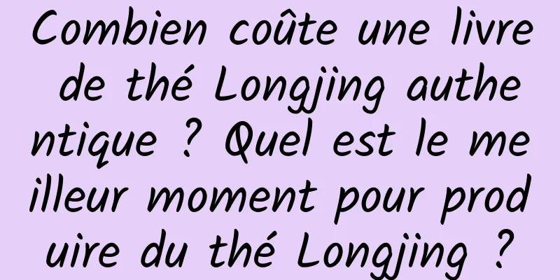 Combien coûte une livre de thé Longjing authentique ? Quel est le meilleur moment pour produire du thé Longjing ?