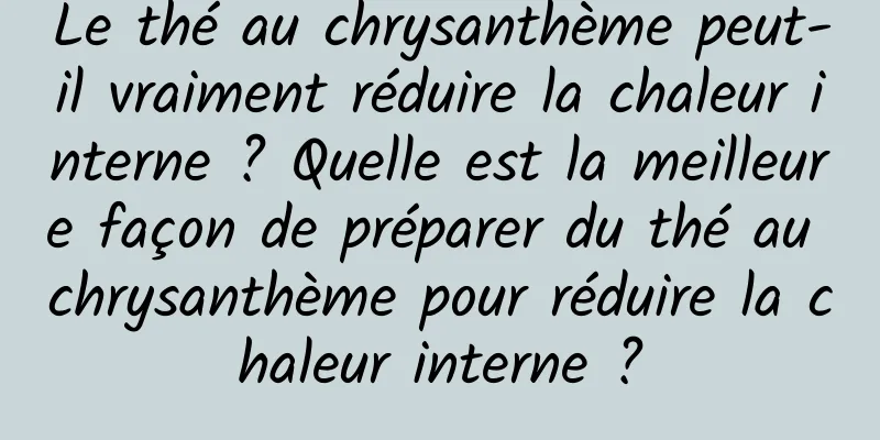 Le thé au chrysanthème peut-il vraiment réduire la chaleur interne ? Quelle est la meilleure façon de préparer du thé au chrysanthème pour réduire la chaleur interne ?