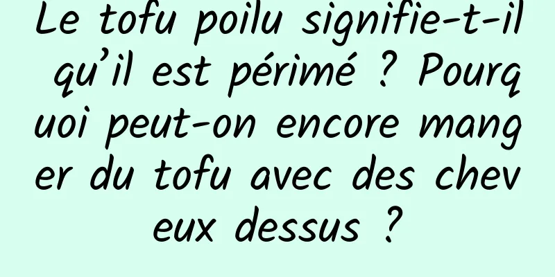 Le tofu poilu signifie-t-il qu’il est périmé ? Pourquoi peut-on encore manger du tofu avec des cheveux dessus ?