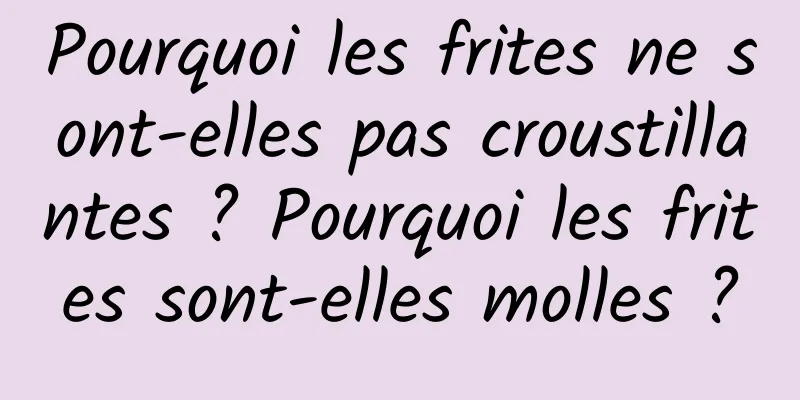 Pourquoi les frites ne sont-elles pas croustillantes ? Pourquoi les frites sont-elles molles ?