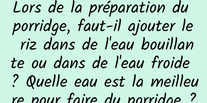 Lors de la préparation du porridge, faut-il ajouter le riz dans de l'eau bouillante ou dans de l'eau froide ? Quelle eau est la meilleure pour faire du porridge ?