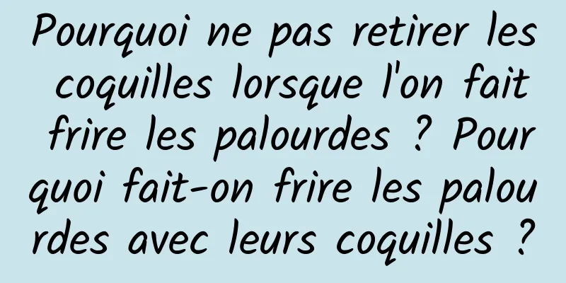 Pourquoi ne pas retirer les coquilles lorsque l'on fait frire les palourdes ? Pourquoi fait-on frire les palourdes avec leurs coquilles ?