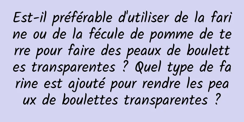 Est-il préférable d'utiliser de la farine ou de la fécule de pomme de terre pour faire des peaux de boulettes transparentes ? Quel type de farine est ajouté pour rendre les peaux de boulettes transparentes ?