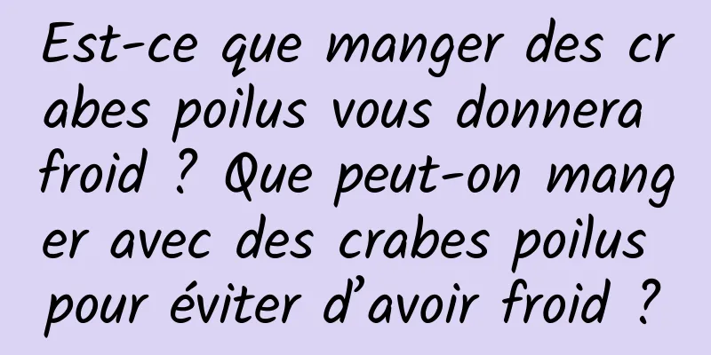 Est-ce que manger des crabes poilus vous donnera froid ? Que peut-on manger avec des crabes poilus pour éviter d’avoir froid ?