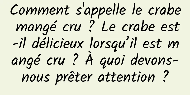 Comment s'appelle le crabe mangé cru ? Le crabe est-il délicieux lorsqu’il est mangé cru ? À quoi devons-nous prêter attention ?