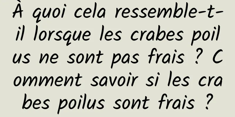 À quoi cela ressemble-t-il lorsque les crabes poilus ne sont pas frais ? Comment savoir si les crabes poilus sont frais ?