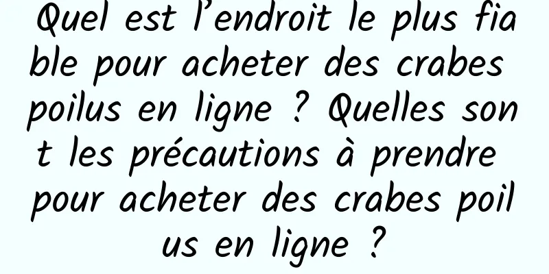 Quel est l’endroit le plus fiable pour acheter des crabes poilus en ligne ? Quelles sont les précautions à prendre pour acheter des crabes poilus en ligne ?