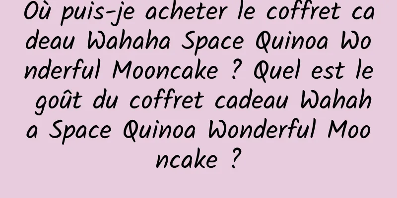 Où puis-je acheter le coffret cadeau Wahaha Space Quinoa Wonderful Mooncake ? Quel est le goût du coffret cadeau Wahaha Space Quinoa Wonderful Mooncake ?
