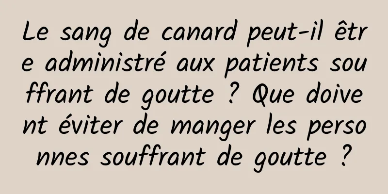 Le sang de canard peut-il être administré aux patients souffrant de goutte ? Que doivent éviter de manger les personnes souffrant de goutte ?