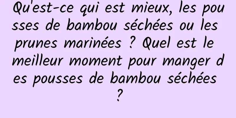 Qu'est-ce qui est mieux, les pousses de bambou séchées ou les prunes marinées ? Quel est le meilleur moment pour manger des pousses de bambou séchées ?