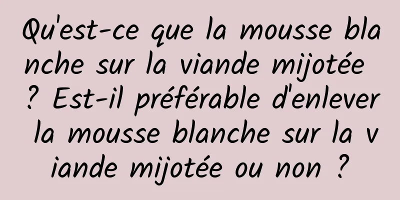 Qu'est-ce que la mousse blanche sur la viande mijotée ? Est-il préférable d'enlever la mousse blanche sur la viande mijotée ou non ?