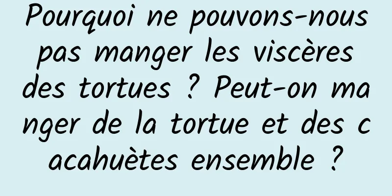 Pourquoi ne pouvons-nous pas manger les viscères des tortues ? Peut-on manger de la tortue et des cacahuètes ensemble ?