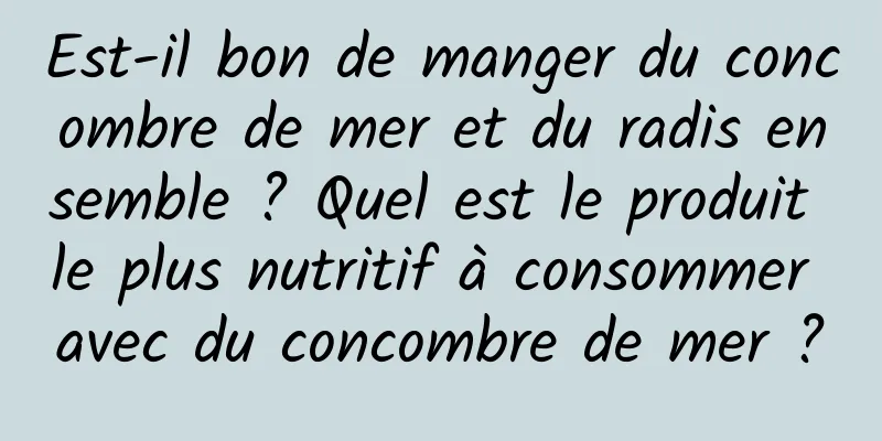 Est-il bon de manger du concombre de mer et du radis ensemble ? Quel est le produit le plus nutritif à consommer avec du concombre de mer ?