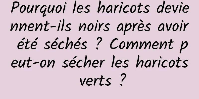 Pourquoi les haricots deviennent-ils noirs après avoir été séchés ? Comment peut-on sécher les haricots verts ?
