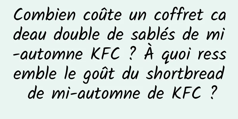 Combien coûte un coffret cadeau double de sablés de mi-automne KFC ? À quoi ressemble le goût du shortbread de mi-automne de KFC ?