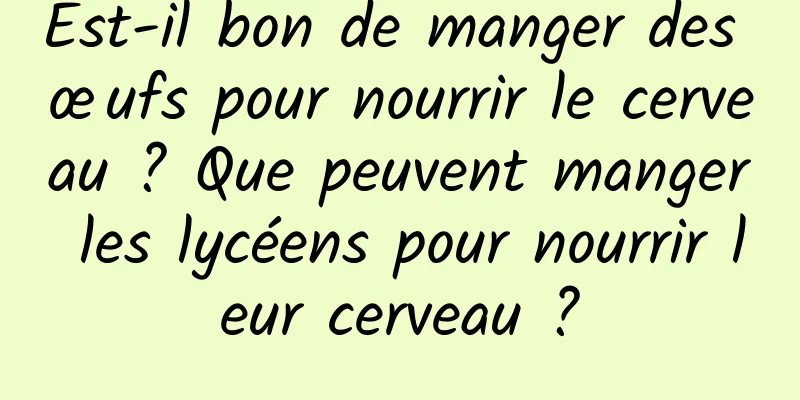 Est-il bon de manger des œufs pour nourrir le cerveau ? Que peuvent manger les lycéens pour nourrir leur cerveau ?
