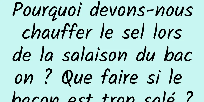 Pourquoi devons-nous chauffer le sel lors de la salaison du bacon ? Que faire si le bacon est trop salé ?