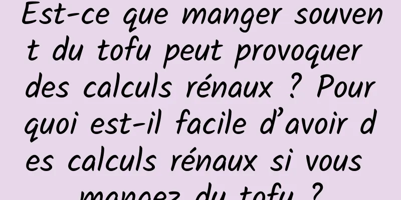 Est-ce que manger souvent du tofu peut provoquer des calculs rénaux ? Pourquoi est-il facile d’avoir des calculs rénaux si vous mangez du tofu ?