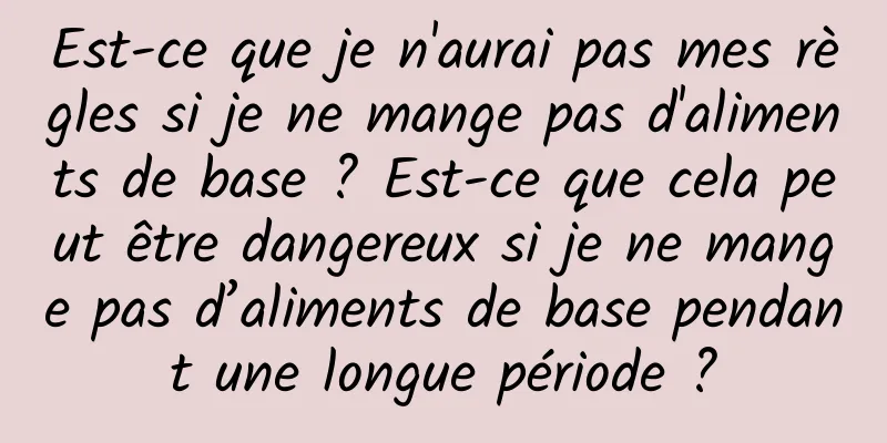 Est-ce que je n'aurai pas mes règles si je ne mange pas d'aliments de base ? Est-ce que cela peut être dangereux si je ne mange pas d’aliments de base pendant une longue période ?