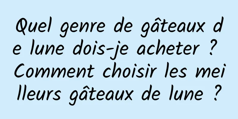 Quel genre de gâteaux de lune dois-je acheter ? Comment choisir les meilleurs gâteaux de lune ?