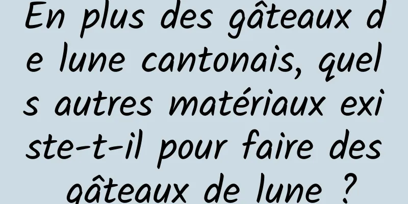 En plus des gâteaux de lune cantonais, quels autres matériaux existe-t-il pour faire des gâteaux de lune ?