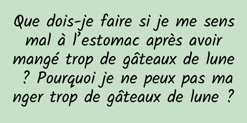 Que dois-je faire si je me sens mal à l’estomac après avoir mangé trop de gâteaux de lune ? Pourquoi je ne peux pas manger trop de gâteaux de lune ?